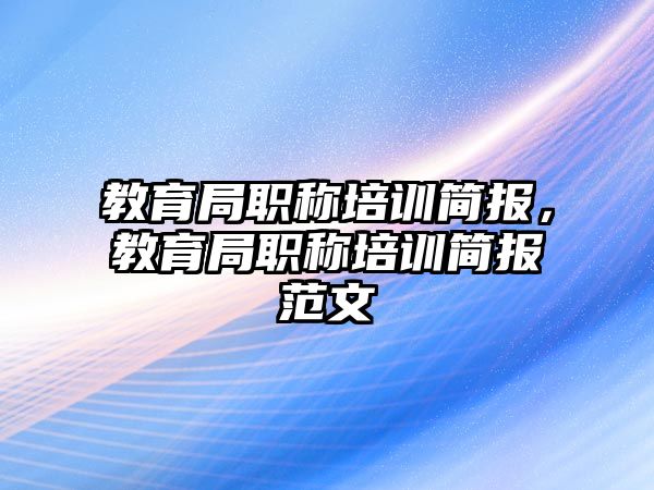 教育局職稱培訓簡報，教育局職稱培訓簡報范文