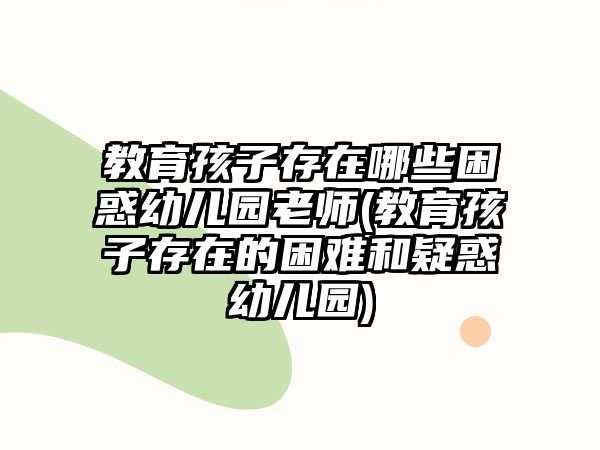 教育孩子存在哪些困惑幼兒園老師(教育孩子存在的困難和疑惑幼兒園)