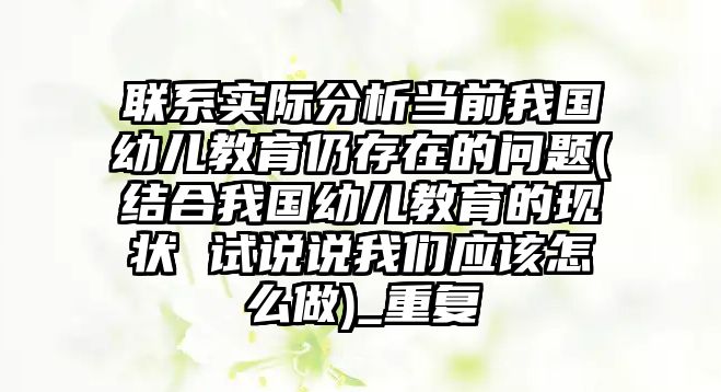 聯(lián)系實際分析當前我國幼兒教育仍存在的問題(結(jié)合我國幼兒教育的現(xiàn)狀 試說說我們應該怎么做)_重復