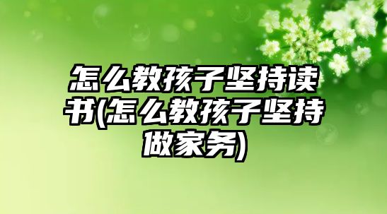 怎么教孩子堅持讀書(怎么教孩子堅持做家務(wù))