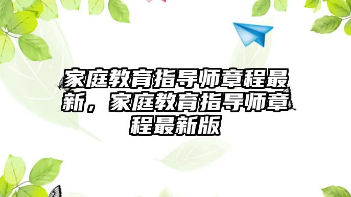 家庭教育指導(dǎo)師章程最新，家庭教育指導(dǎo)師章程最新版