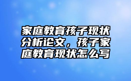 家庭教育孩子現(xiàn)狀分析論文，孩子家庭教育現(xiàn)狀怎么寫