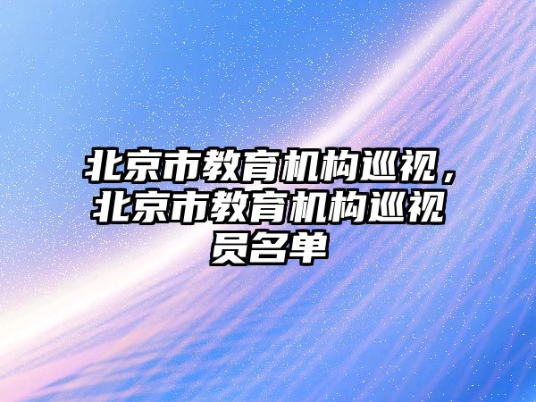 北京市教育機構(gòu)巡視，北京市教育機構(gòu)巡視員名單