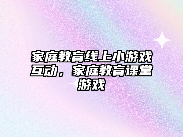 家庭教育線上小游戲互動，家庭教育課堂游戲