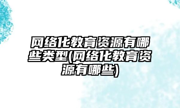 網(wǎng)絡化教育資源有哪些類型(網(wǎng)絡化教育資源有哪些)