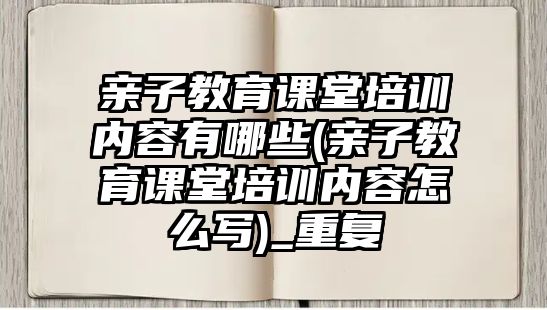 親子教育課堂培訓(xùn)內(nèi)容有哪些(親子教育課堂培訓(xùn)內(nèi)容怎么寫(xiě))_重復(fù)