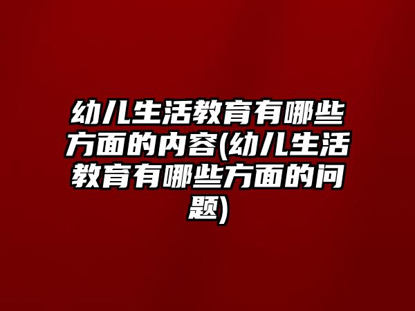 幼兒生活教育有哪些方面的內(nèi)容(幼兒生活教育有哪些方面的問(wèn)題)