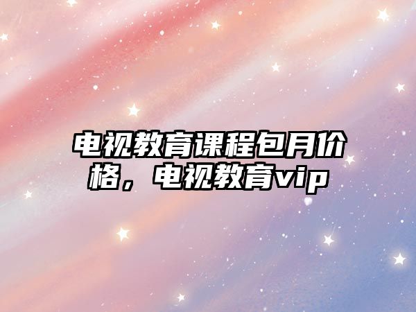 電視教育課程包月價格，電視教育vip