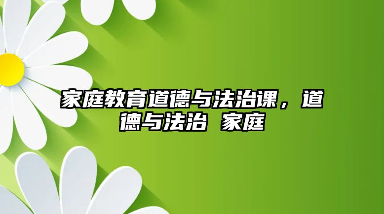 家庭教育道德與法治課，道德與法治 家庭