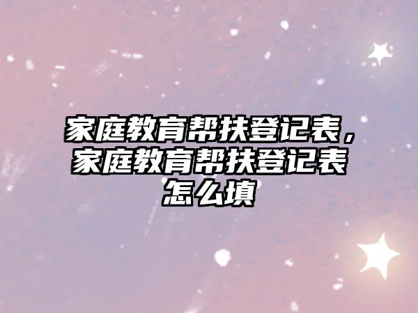 家庭教育幫扶登記表，家庭教育幫扶登記表怎么填