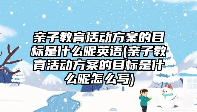 親子教育活動方案的目標是什么呢英語(親子教育活動方案的目標是什么呢怎么寫)