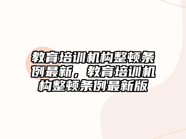 教育培訓(xùn)機構(gòu)整頓條例最新，教育培訓(xùn)機構(gòu)整頓條例最新版