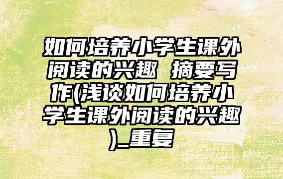 如何培養(yǎng)小學(xué)生課外閱讀的興趣 摘要寫(xiě)作(淺談如何培養(yǎng)小學(xué)生課外閱讀的興趣)_重復(fù)