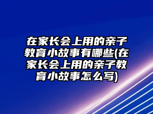 在家長會上用的親子教育小故事有哪些(在家長會上用的親子教育小故事怎么寫)