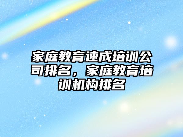 家庭教育速成培訓公司排名，家庭教育培訓機構排名