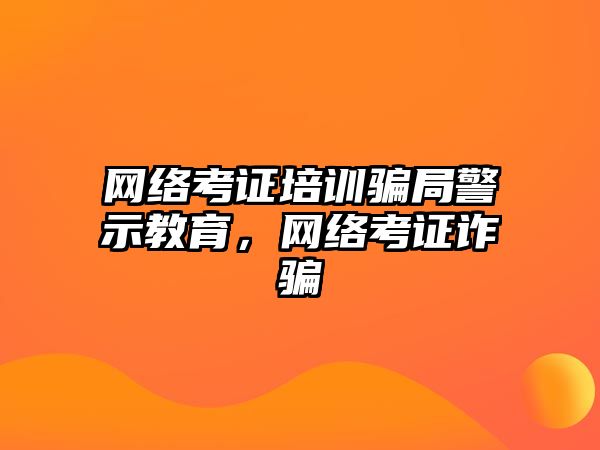 網(wǎng)絡考證培訓騙局警示教育，網(wǎng)絡考證詐騙