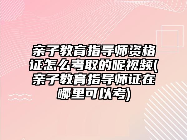 親子教育指導(dǎo)師資格證怎么考取的呢視頻(親子教育指導(dǎo)師證在哪里可以考)