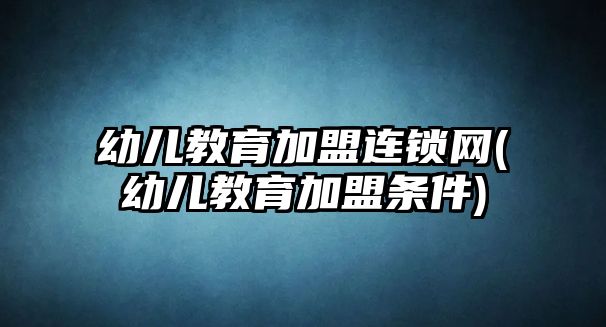 幼兒教育加盟連鎖網(wǎng)(幼兒教育加盟條件)