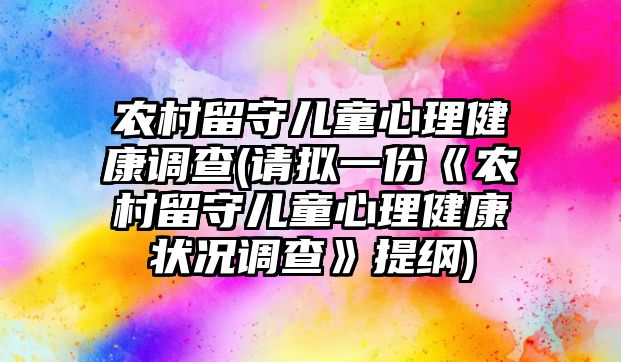 農村留守兒童心理健康調查(請擬一份《農村留守兒童心理健康狀況調查》提綱)