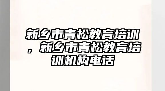 新鄉(xiāng)市青松教育培訓，新鄉(xiāng)市青松教育培訓機構電話