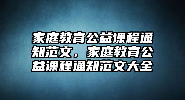 家庭教育公益課程通知范文，家庭教育公益課程通知范文大全