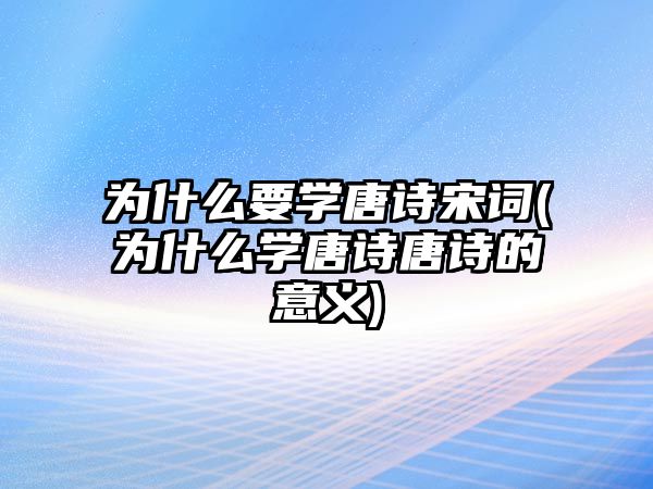 為什么要學(xué)唐詩宋詞(為什么學(xué)唐詩唐詩的意義)