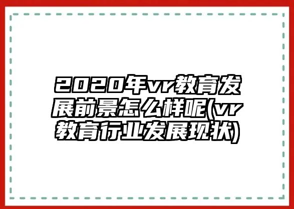 2020年vr教育發(fā)展前景怎么樣呢(vr教育行業(yè)發(fā)展現狀)