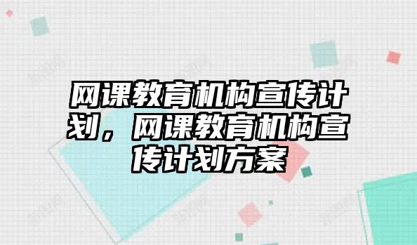 網(wǎng)課教育機構(gòu)宣傳計劃，網(wǎng)課教育機構(gòu)宣傳計劃方案