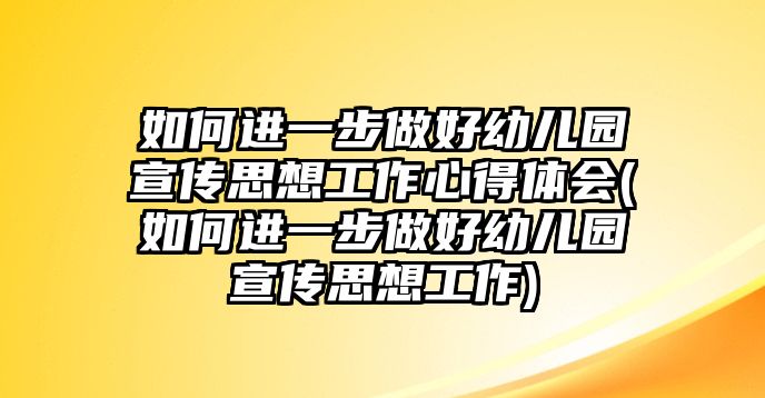 如何進一步做好幼兒園宣傳思想工作心得體會(如何進一步做好幼兒園宣傳思想工作)