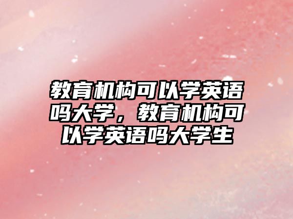 教育機構(gòu)可以學英語嗎大學，教育機構(gòu)可以學英語嗎大學生