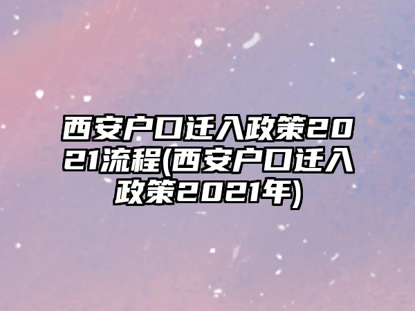 西安戶口遷入政策2021流程(西安戶口遷入政策2021年)