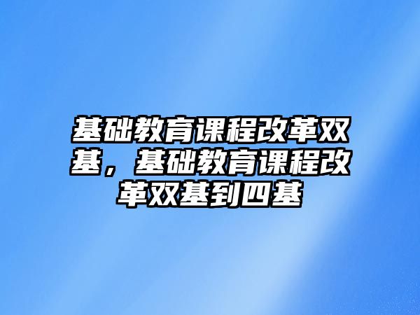 基礎教育課程改革雙基，基礎教育課程改革雙基到四基