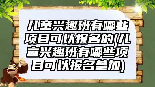 兒童興趣班有哪些項(xiàng)目可以報(bào)名的(兒童興趣班有哪些項(xiàng)目可以報(bào)名參加)