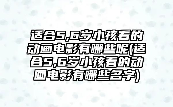 適合5,6歲小孩看的動畫電影有哪些呢(適合5,6歲小孩看的動畫電影有哪些名字)