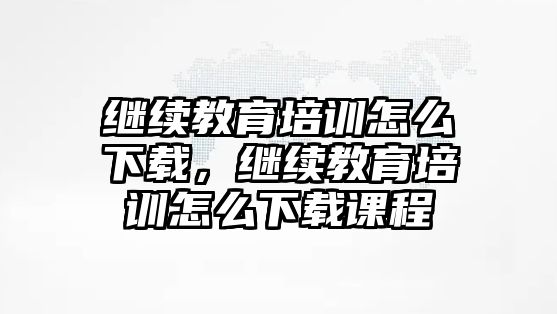 繼續(xù)教育培訓(xùn)怎么下載，繼續(xù)教育培訓(xùn)怎么下載課程