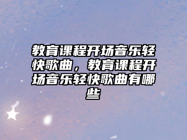 教育課程開場(chǎng)音樂輕快歌曲，教育課程開場(chǎng)音樂輕快歌曲有哪些