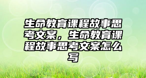 生命教育課程故事思考文案，生命教育課程故事思考文案怎么寫