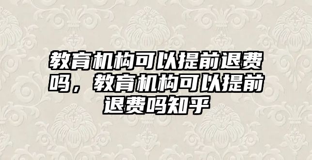 教育機構(gòu)可以提前退費嗎，教育機構(gòu)可以提前退費嗎知乎