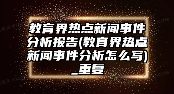 教育界熱點新聞事件分析報告(教育界熱點新聞事件分析怎么寫)_重復