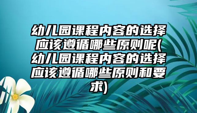 幼兒園課程內(nèi)容的選擇應(yīng)該遵循哪些原則呢(幼兒園課程內(nèi)容的選擇應(yīng)該遵循哪些原則和要求)