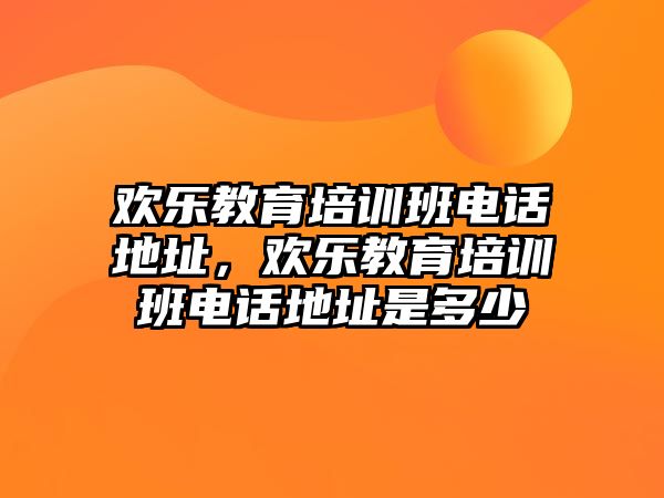 歡樂教育培訓班電話地址，歡樂教育培訓班電話地址是多少