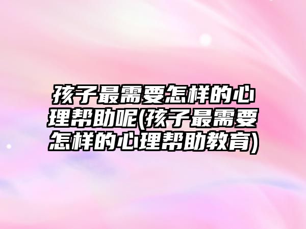 孩子最需要怎樣的心理幫助呢(孩子最需要怎樣的心理幫助教育)