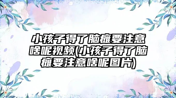 小孩子得了腦癱要注意啥呢視頻(小孩子得了腦癱要注意啥呢圖片)