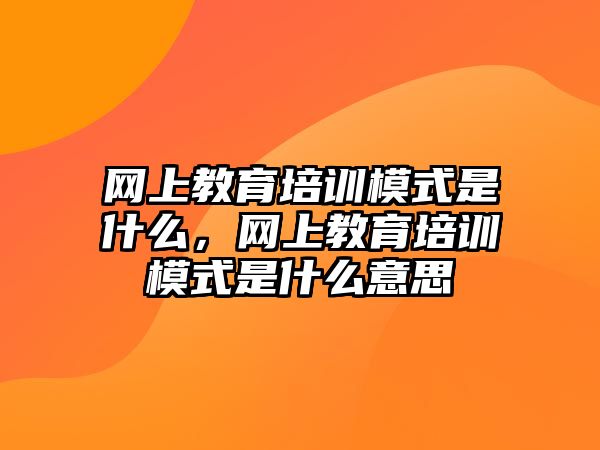 網(wǎng)上教育培訓模式是什么，網(wǎng)上教育培訓模式是什么意思