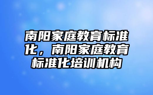 南陽家庭教育標準化，南陽家庭教育標準化培訓(xùn)機構(gòu)