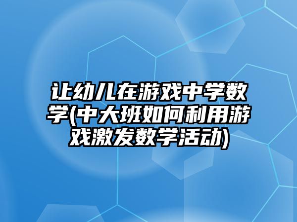 讓幼兒在游戲中學數學(中大班如何利用游戲激發(fā)數學活動)