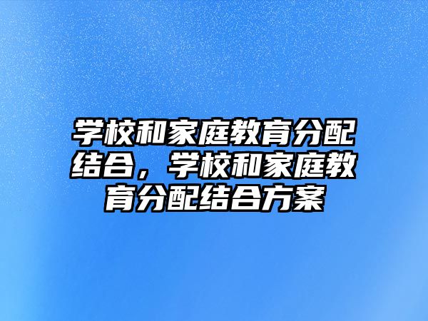 學校和家庭教育分配結(jié)合，學校和家庭教育分配結(jié)合方案