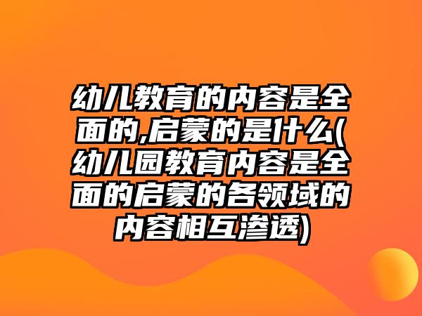 幼兒教育的內(nèi)容是全面的,啟蒙的是什么(幼兒園教育內(nèi)容是全面的啟蒙的各領(lǐng)域的內(nèi)容相互滲透)