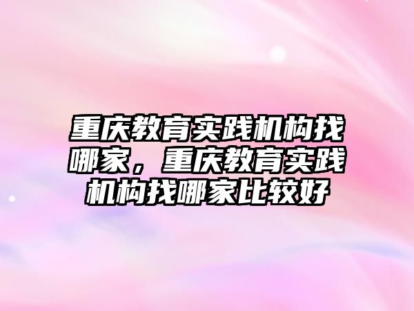 重慶教育實踐機構找哪家，重慶教育實踐機構找哪家比較好