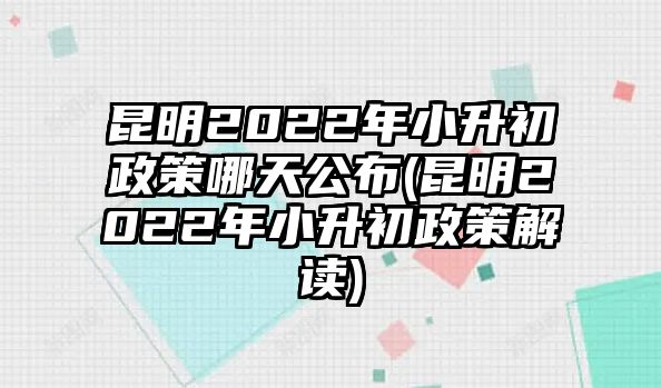 昆明2022年小升初政策哪天公布(昆明2022年小升初政策解讀)